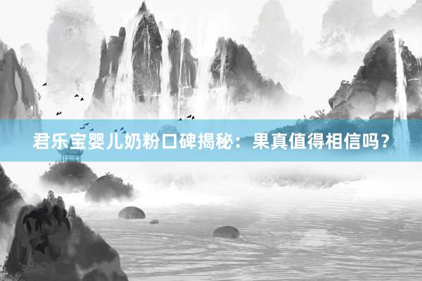 君乐宝婴儿奶粉口碑揭秘：果真值得相信吗？